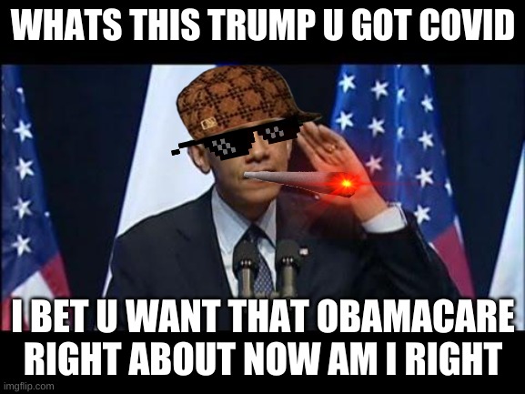 trump got covid dont wanna hear it cause i really dont care |  WHATS THIS TRUMP U GOT COVID; I BET U WANT THAT OBAMACARE RIGHT ABOUT NOW AM I RIGHT | image tagged in memes,obama no listen | made w/ Imgflip meme maker