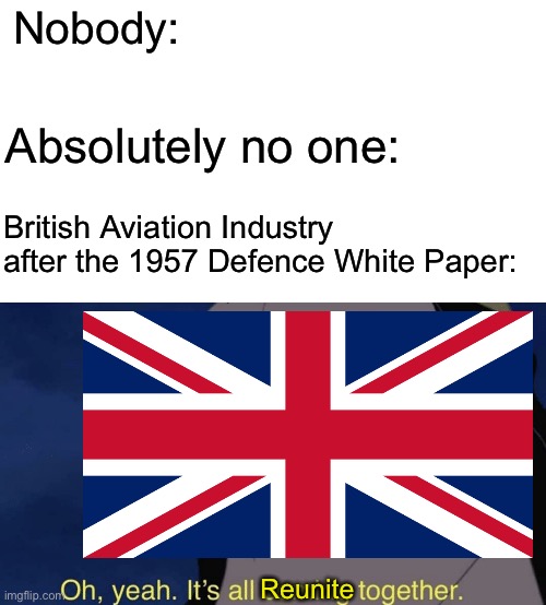 British Aviation Industry in a nutshell | Nobody:; Absolutely no one:; British Aviation Industry after the 1957 Defence White Paper:; Reunite | image tagged in it's all coming together,aviation,british,history,memes | made w/ Imgflip meme maker
