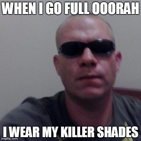 WHEN I GO FULL OOORAH I WEAR MY KILLER SHADES | image tagged in killer shades | made w/ Imgflip meme maker