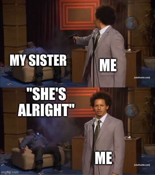sibling fight- | MY SISTER; ME; "SHE'S ALRIGHT"; ME | image tagged in memes,who killed hannibal | made w/ Imgflip meme maker