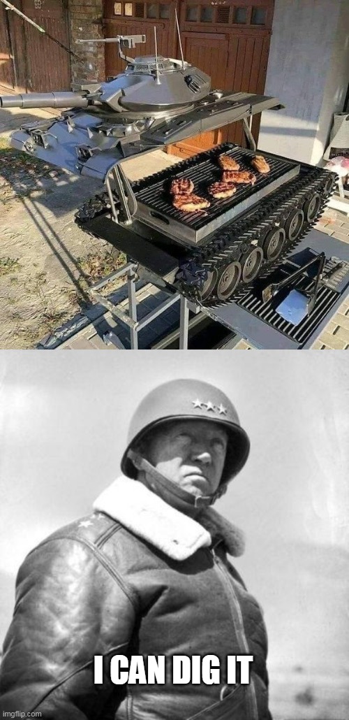 Tank grill | I CAN DIG IT | image tagged in patton,cool,tanks | made w/ Imgflip meme maker