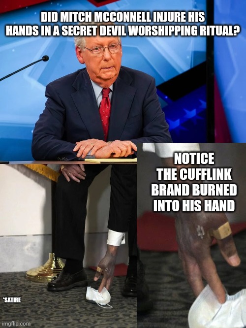 McConnell Caught Black-Handed in Satanic Ritual! | DID MITCH MCCONNELL INJURE HIS HANDS IN A SECRET DEVIL WORSHIPPING RITUAL? NOTICE THE CUFFLINK BRAND BURNED INTO HIS HAND; *SATIRE | image tagged in politics,satire,political satire | made w/ Imgflip meme maker