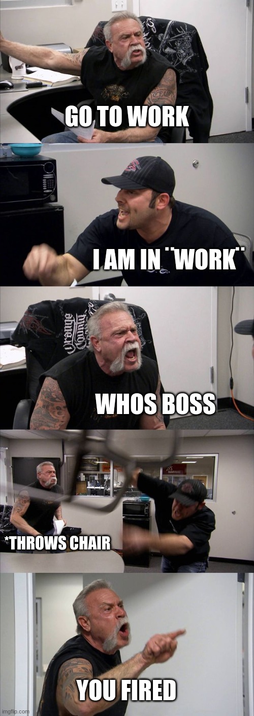 American Chopper Argument | GO TO WORK; I AM IN ¨WORK¨; WHOS BOSS; *THROWS CHAIR; YOU FIRED | image tagged in memes,american chopper argument | made w/ Imgflip meme maker