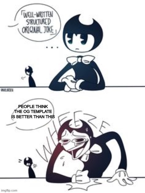 i like dis more :> | PEOPLE THINK THE OG TEMPLATE IS BETTER THAN THIS | image tagged in bendy,bendy and the ink machine,remake,better,wheeze | made w/ Imgflip meme maker