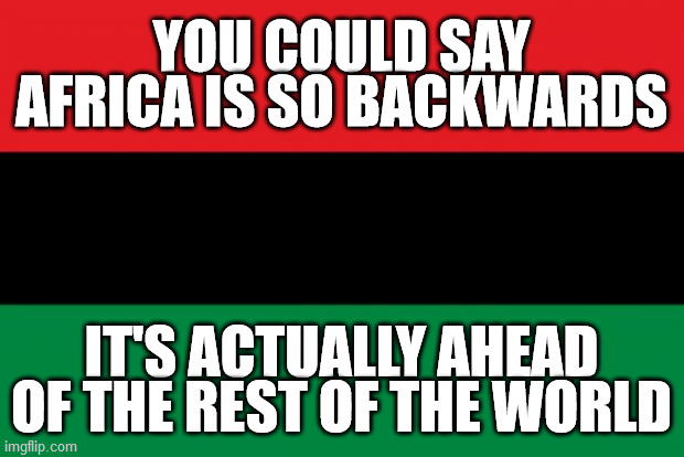 African Flag |  YOU COULD SAY AFRICA IS SO BACKWARDS; IT'S ACTUALLY AHEAD OF THE REST OF THE WORLD | image tagged in pan-african flag,africa,backwards,advanced,civilization,from a certain point of view | made w/ Imgflip meme maker