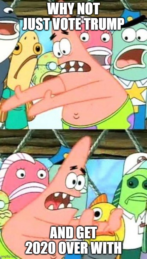 Put It Somewhere Else Patrick Meme | WHY NOT JUST VOTE TRUMP; AND GET 2020 OVER WITH | image tagged in memes,put it somewhere else patrick | made w/ Imgflip meme maker
