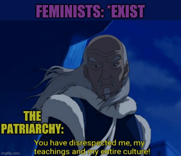 True Story | FEMINISTS: *EXIST; THE PATRIARCHY: | image tagged in avatar the last airbender,feminism,feminists,femenist | made w/ Imgflip meme maker