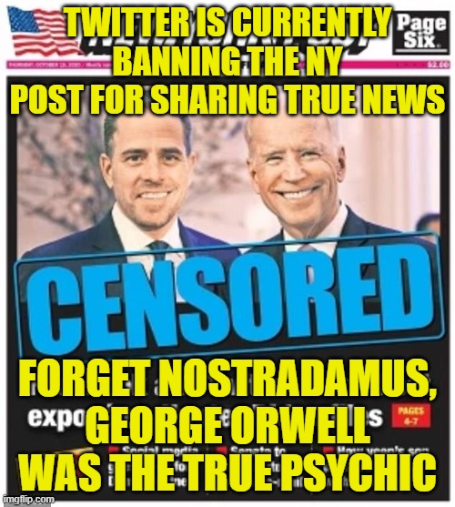 You worried yet? | TWITTER IS CURRENTLY BANNING THE NY POST FOR SHARING TRUE NEWS; FORGET NOSTRADAMUS, GEORGE ORWELL WAS THE TRUE PSYCHIC | image tagged in biden,twitter,ny post,censorship | made w/ Imgflip meme maker