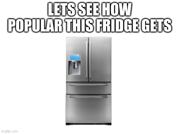 Fridge | LETS SEE HOW POPULAR THIS FRIDGE GETS | image tagged in blank white template | made w/ Imgflip meme maker