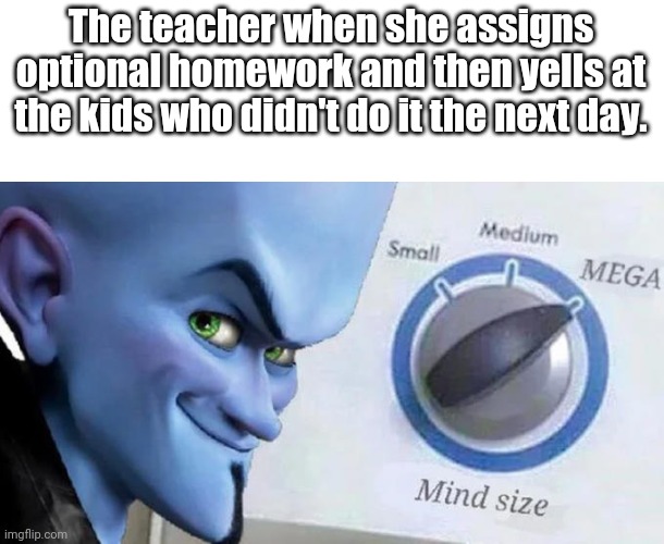Mega Mind Size | The teacher when she assigns optional homework and then yells at the kids who didn't do it the next day. | image tagged in mega mind size,memes | made w/ Imgflip meme maker