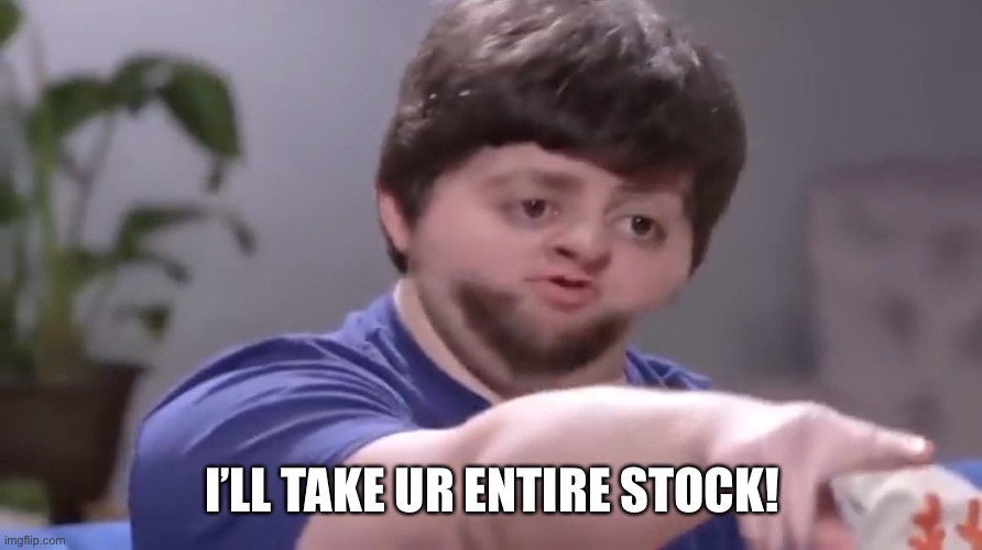 I’ll take your entire stock | I’LL TAKE UR ENTIRE STOCK! | image tagged in i ll take your entire stock | made w/ Imgflip meme maker