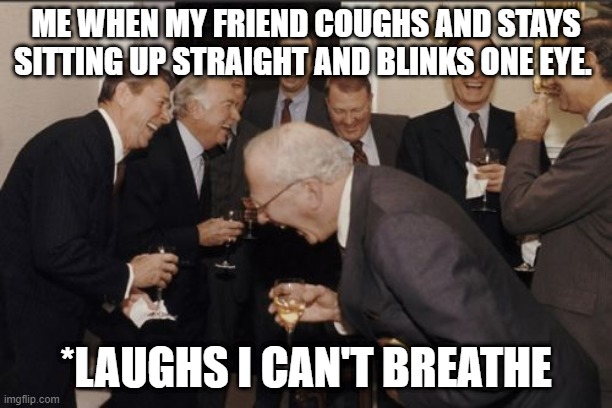 Lol Life | ME WHEN MY FRIEND COUGHS AND STAYS SITTING UP STRAIGHT AND BLINKS ONE EYE. *LAUGHS I CAN'T BREATHE | image tagged in memes,laughing men in suits | made w/ Imgflip meme maker