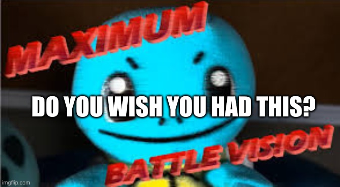 Maximum Battle Vision | DO YOU WISH YOU HAD THIS? | image tagged in maximum battle vision | made w/ Imgflip meme maker