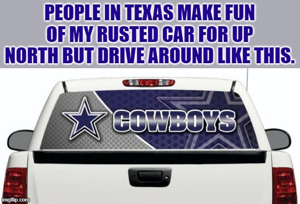 cowboys truck |  PEOPLE IN TEXAS MAKE FUN OF MY RUSTED CAR FOR UP NORTH BUT DRIVE AROUND LIKE THIS. | image tagged in dallas cowboys,car | made w/ Imgflip meme maker