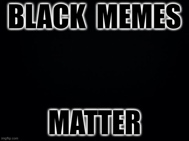 BLACK MEMES MATTER | BLACK  MEMES; MATTER | image tagged in black background,all memes matter,black memes matter | made w/ Imgflip meme maker
