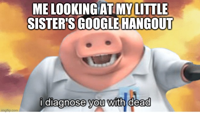 I diagnose you with dead | ME LOOKING AT MY LITTLE SISTER'S GOOGLE HANGOUT | image tagged in i diagnose you with dead | made w/ Imgflip meme maker