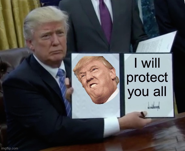 Trump Bill Signing | I will protect you all | image tagged in memes,trump bill signing | made w/ Imgflip meme maker