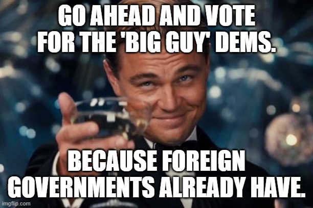 Compared to the cost of buying the Clintons, the Bidens come cheap: | GO AHEAD AND VOTE FOR THE 'BIG GUY' DEMS. BECAUSE FOREIGN GOVERNMENTS ALREADY HAVE. | image tagged in memes,leonardo dicaprio cheers | made w/ Imgflip meme maker