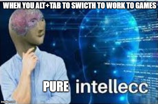 memes i watch when im the imposter | WHEN YOU ALT+TAB TO SWICTH TO WORK TO GAMES; PURE | image tagged in intellecc | made w/ Imgflip meme maker