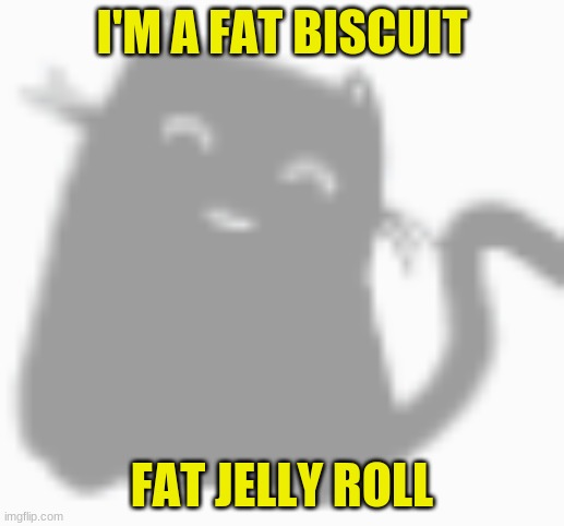 Fat biscuit | I'M A FAT BISCUIT; FAT JELLY ROLL | image tagged in lol so funny,funny,funny memes | made w/ Imgflip meme maker