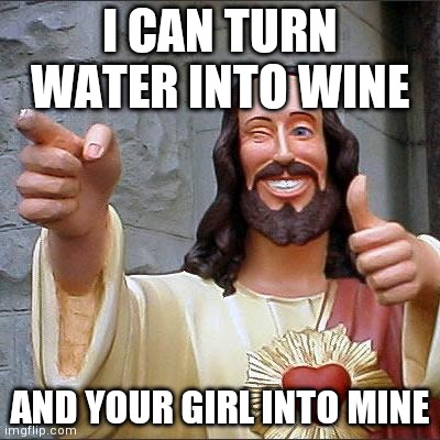 jesus is my homeboy | I CAN TURN WATER INTO WINE; AND YOUR GIRL INTO MINE | image tagged in memes,buddy christ,jesus,christianity,epic | made w/ Imgflip meme maker