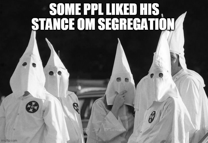 Ku Klux Klan | SOME PPL LIKED HIS STANCE OM SEGREGATION | image tagged in ku klux klan | made w/ Imgflip meme maker