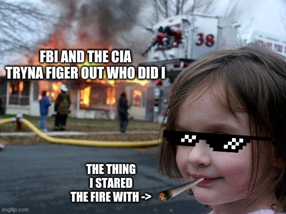 Disaster Girl | FBI AND THE CIA TRYNA FIGER OUT WHO DID I; THE THING I STARED THE FIRE WITH -> | image tagged in memes,disaster girl | made w/ Imgflip meme maker