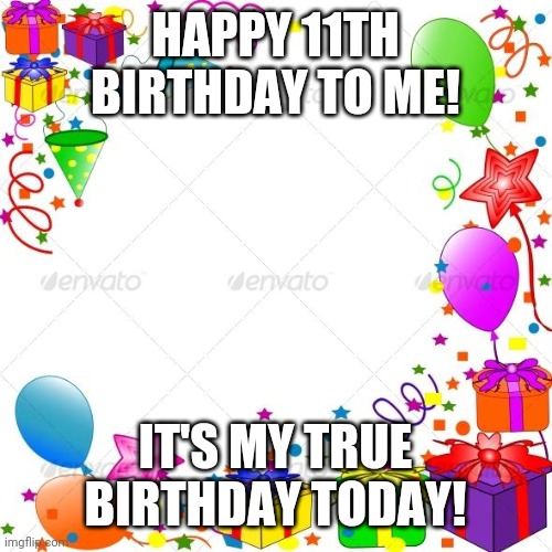 I'm now 11 years old! | HAPPY 11TH BIRTHDAY TO ME! IT'S MY TRUE BIRTHDAY TODAY! | image tagged in happy birthday,11 years old | made w/ Imgflip meme maker