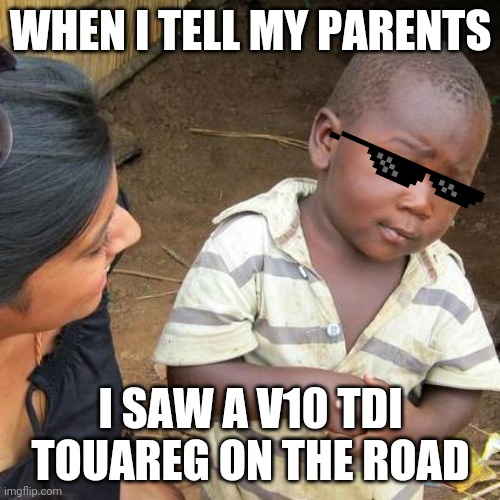 Only car enthusiasts will understand... | WHEN I TELL MY PARENTS; I SAW A V10 TDI TOUAREG ON THE ROAD | image tagged in memes,third world skeptical kid | made w/ Imgflip meme maker