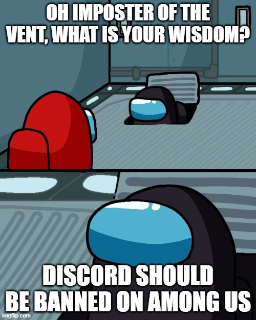 impostor of the vent |  OH IMPOSTER OF THE VENT, WHAT IS YOUR WISDOM? DISCORD SHOULD BE BANNED ON AMONG US | image tagged in impostor of the vent | made w/ Imgflip meme maker