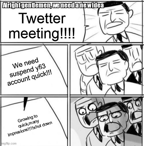 yfi3 | Twetter meeting!!!! We need suspend yfi3 account quick!!! Growing to quick,many impresions!!!!shut down | image tagged in memes,alright gentlemen we need a new idea | made w/ Imgflip meme maker