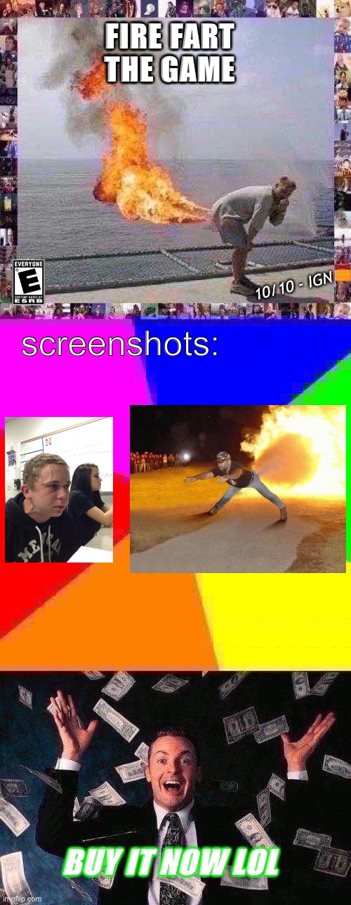FART FIRE THE GAME POSTER | FIRE FART
THE GAME; 10/10 - IGN; screenshots:; BUY IT NOW LOL | image tagged in memes,blank colored background,money man,darti boy | made w/ Imgflip meme maker