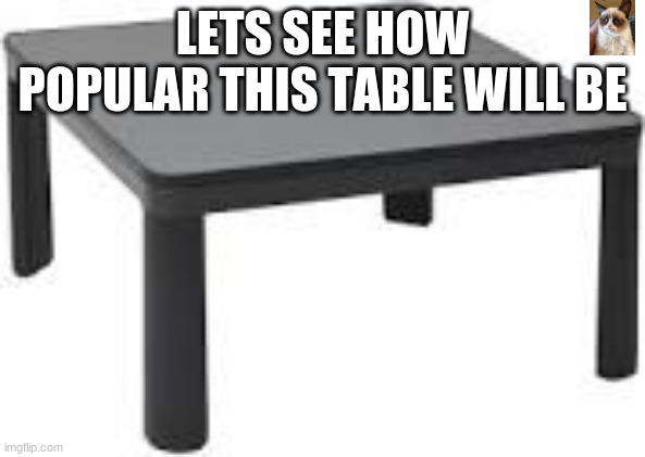 table also spot the cat and comment so ik if you guys found it | LETS SEE HOW POPULAR THIS TABLE WILL BE | image tagged in table,grumpy cat,cats | made w/ Imgflip meme maker