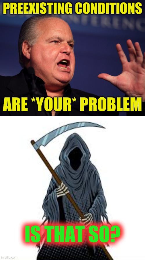his cancer is a preexisting condition | PREEXISTING CONDITIONS; ARE *YOUR* PROBLEM; IS THAT SO? | image tagged in rush limbaugh angry,cigarettes,cancer,make america great again,obamacare,grim reaper | made w/ Imgflip meme maker