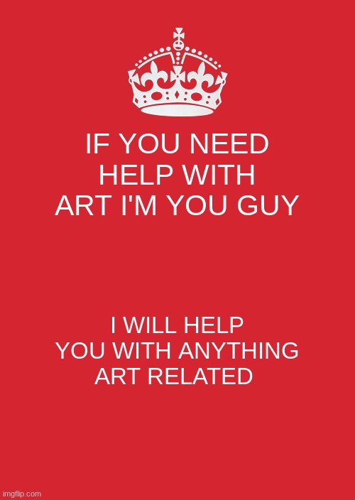 i help | IF YOU NEED HELP WITH ART I'M YOU GUY; I WILL HELP YOU WITH ANYTHING ART RELATED | image tagged in memes,keep calm and carry on red | made w/ Imgflip meme maker