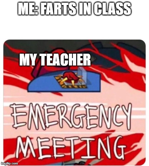 Emergency Meeting Among Us | ME: FARTS IN CLASS; MY TEACHER | image tagged in emergency meeting among us | made w/ Imgflip meme maker