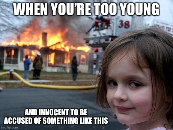 I Ain’t No Arsonist Until You Accuse Me Of Such | WHEN YOU’RE TOO YOUNG; AND INNOCENT TO BE ACCUSED OF SOMETHING LIKE THIS | image tagged in fire girl,innocent,cute,young | made w/ Imgflip meme maker