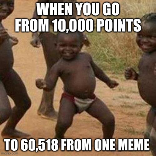 YAY | WHEN YOU GO FROM 10,000 POINTS; TO 60,518 FROM ONE MEME | image tagged in memes,third world success kid | made w/ Imgflip meme maker