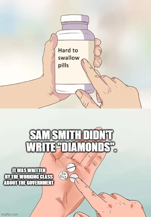 Hard To Swallow Pills | SAM SMITH DIDN'T WRITE "DIAMONDS". IT WAS WRITTEN BY THE WORKING CLASS ABOUT THE GOVERNMENT | image tagged in memes,hard to swallow pills | made w/ Imgflip meme maker
