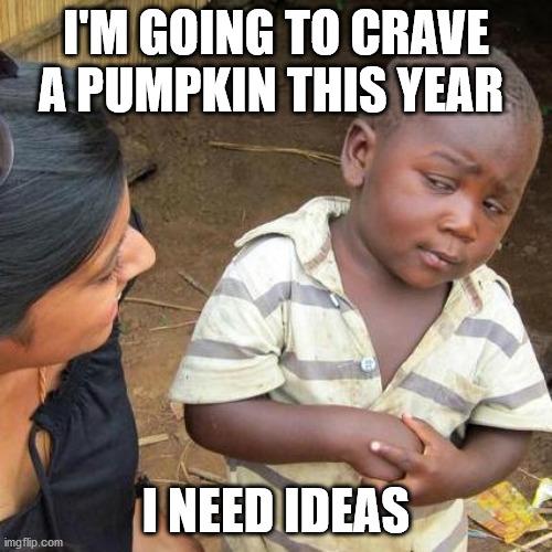 Third World Skeptical Kid Meme | I'M GOING TO CRAVE A PUMPKIN THIS YEAR; I NEED IDEAS | image tagged in memes,third world skeptical kid | made w/ Imgflip meme maker