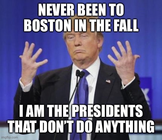 Trump hands | NEVER BEEN TO BOSTON IN THE FALL I AM THE PRESIDENTS THAT DON’T DO ANYTHING | image tagged in trump hands | made w/ Imgflip meme maker