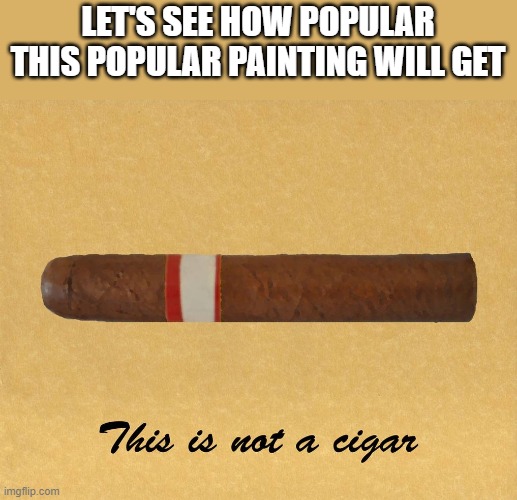 It's been getting other people to the frong page ¯\_(ツ)_/¯ | LET'S SEE HOW POPULAR THIS POPULAR PAINTING WILL GET | image tagged in memes,cigar,painting,popular | made w/ Imgflip meme maker