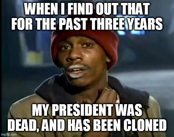 Nigerians, you know what i'm talking bout, anyone else, do ur research | WHEN I FIND OUT THAT FOR THE PAST THREE YEARS; MY PRESIDENT WAS DEAD, AND HAS BEEN CLONED | image tagged in memes,y'all got any more of that,nigeria | made w/ Imgflip meme maker