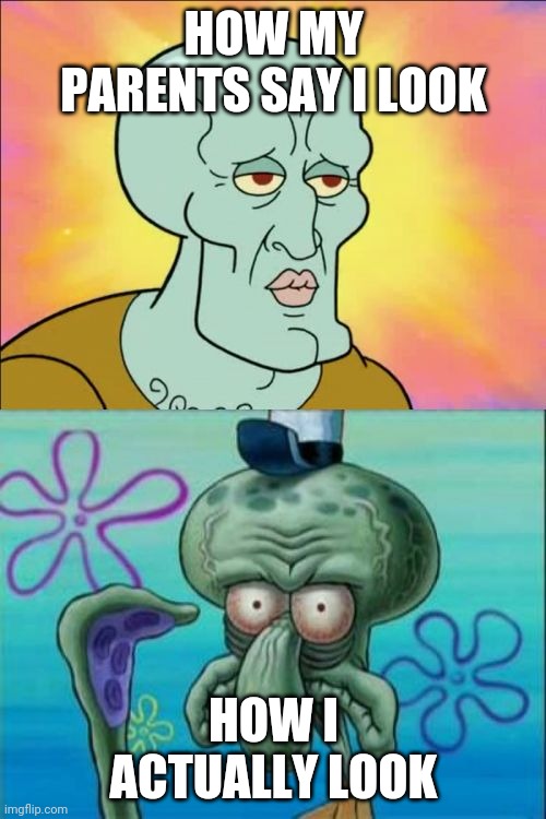 It's true though | HOW MY PARENTS SAY I LOOK; HOW I ACTUALLY LOOK | image tagged in memes,squidward | made w/ Imgflip meme maker