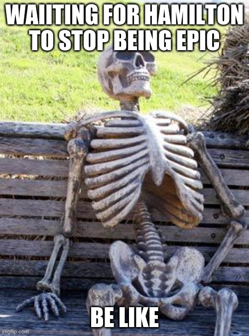 Waiting Skeleton | WAIITING FOR HAMILTON TO STOP BEING EPIC; BE LIKE | image tagged in memes,waiting skeleton | made w/ Imgflip meme maker