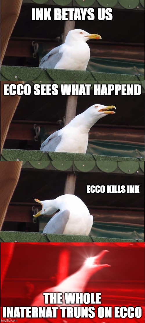why i d k why i made this | INK BETAYS US; ECCO SEES WHAT HAPPEND; ECCO KILLS INK; THE WHOLE INATERNAT TRUNS ON ECCO | image tagged in memes,inhaling seagull | made w/ Imgflip meme maker