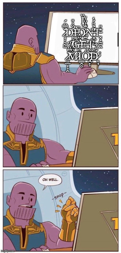 Oh Well Thanos | Ȉ̸̪̍ ̷̝͔̖̰̫̌̿̈́̕D̵̙̻͕̭̬̖̂̏͐̎Ï̵͇̰̘̒̅͘D̷͍̠͐̐̓̈N̶̛̦̲̙̋̉̎́̒T̵͓̝̰̠̯͊̎ ̸̦͖̙̦̄G̶̩̖̾̏̽̕͝E̶̛̦Ţ̴͎̞̞͇̇̽ ̷͈̲͎̦̯̃͆̈́̈͝M̷̏͐Ι͇̭̥Ȯ̷̢̭̙̣͂̀͠D̷͈̘́̎͋͘͘ | image tagged in oh well thanos | made w/ Imgflip meme maker