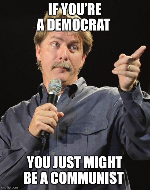Jeff Foxworthy | IF YOU’RE A DEMOCRAT YOU JUST MIGHT BE A COMMUNIST | image tagged in jeff foxworthy | made w/ Imgflip meme maker