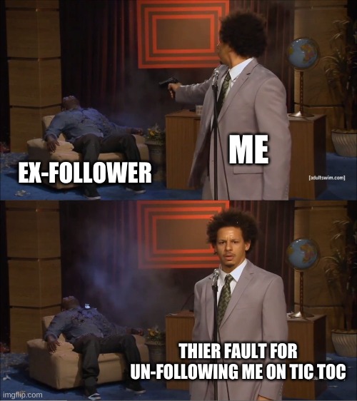 Who Killed Hannibal | ME; EX-FOLLOWER; THIER FAULT FOR UN-FOLLOWING ME ON TIC TOC | image tagged in memes,who killed hannibal | made w/ Imgflip meme maker