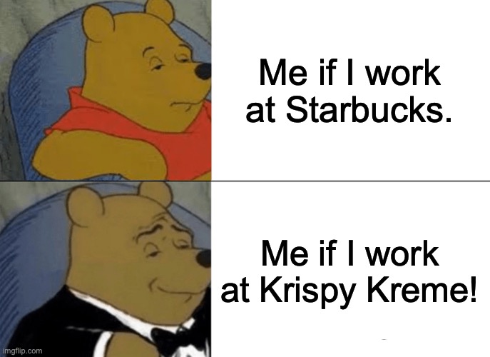 work | Me if I work at Starbucks. Me if I work at Krispy Kreme! | image tagged in memes,tuxedo winnie the pooh | made w/ Imgflip meme maker